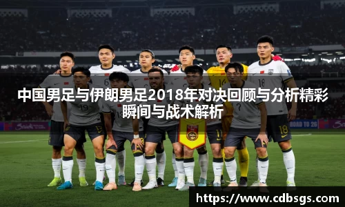 中国男足与伊朗男足2018年对决回顾与分析精彩瞬间与战术解析