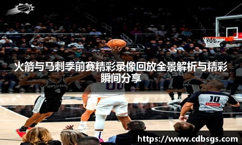 火箭与马刺季前赛精彩录像回放全景解析与精彩瞬间分享